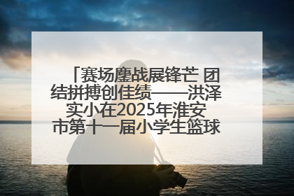 赛场鏖战展锋芒 团结拼搏创佳绩——洪泽实小在2025年淮安市第十一届小学生篮球比赛中再获佳绩
