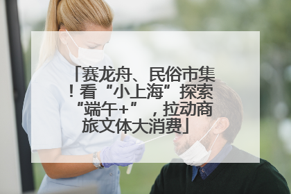 赛龙舟、民俗市集！看“小上海”探索“端午+”，拉动商旅文体大消费