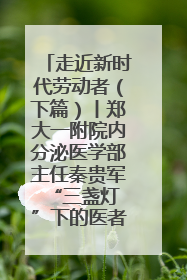 走近新时代劳动者（下篇）丨郑大一附院内分泌医学部主任秦贵军 “三盏灯”下的医者人生
