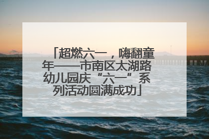 超燃六一，嗨翻童年——市南区太湖路幼儿园庆“六一”系列活动圆满成功