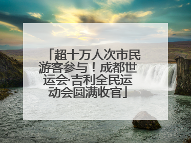 超十万人次市民游客参与！成都世运会·吉利全民运动会圆满收官