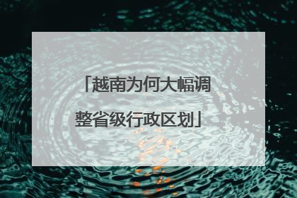 越南为何大幅调整省级行政区划
