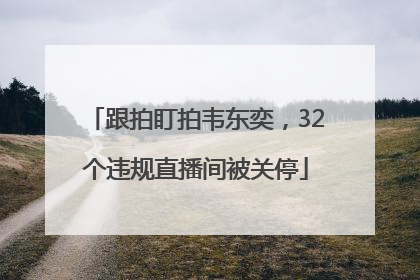 跟拍盯拍韦东奕，32个违规直播间被关停