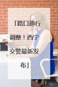 路口通行调整！西宁交警最新发布