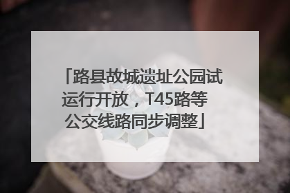 路县故城遗址公园试运行开放，T45路等公交线路同步调整