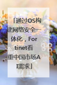 通过OS构建网络安全一体化，Fortinet看重中国市场AI需求