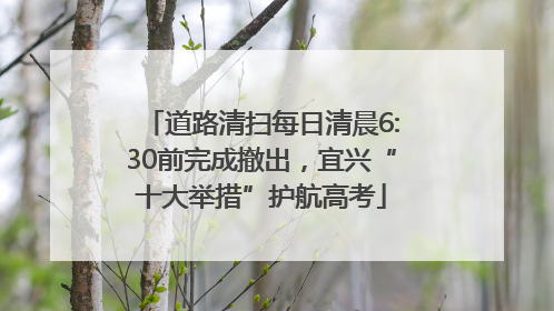 道路清扫每日清晨6:30前完成撤出，宜兴“十大举措”护航高考