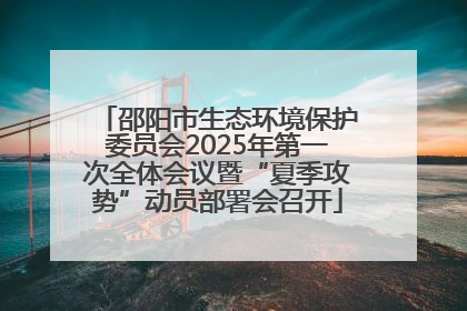 邵阳市生态环境保护委员会2025年第一次全体会议暨“夏季攻势”动员部署会召开