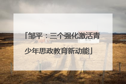 邹平：三个强化激活青少年思政教育新动能