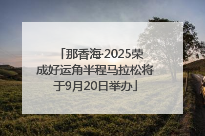 那香海·2025荣成好运角半程马拉松将于9月20日举办