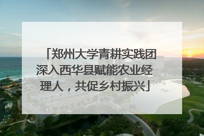 郑州大学青耕实践团深入西华县赋能农业经理人，共促乡村振兴