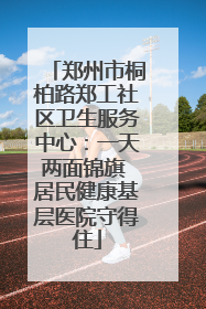 郑州市桐柏路郑工社区卫生服务中心：一天两面锦旗 居民健康基层医院守得住