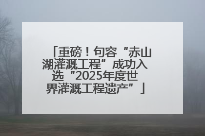 重磅！句容“赤山湖灌溉工程”成功入选“2025年度世界灌溉工程遗产”