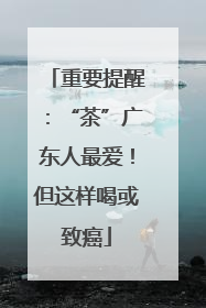 重要提醒：“茶”广东人最爱！但这样喝或致癌