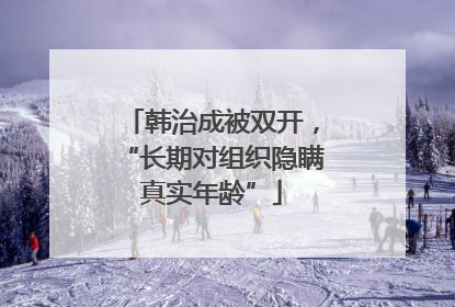 韩治成被双开，“长期对组织隐瞒真实年龄”