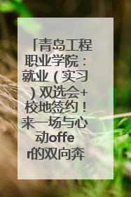 青岛工程职业学院：就业（实习）双选会+校地签约！来一场与心动offer的双向奔赴！