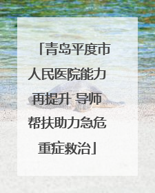 青岛平度市人民医院能力再提升 导师帮扶助力急危重症救治