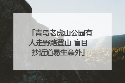 青岛老虎山公园有人走野路登山 盲目抄近道易生意外