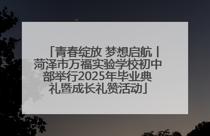 青春绽放 梦想启航丨菏泽市万福实验学校初中部举行2025年毕业典礼暨成长礼赞活动