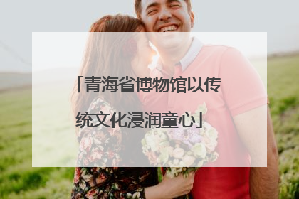 青海省博物馆以传统文化浸润童心