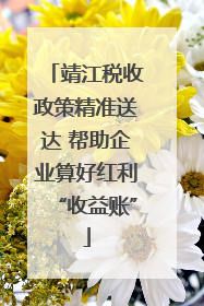 靖江税收政策精准送达 帮助企业算好红利“收益账”