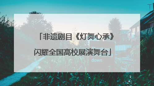 非遗剧目《灯舞心承》闪耀全国高校展演舞台