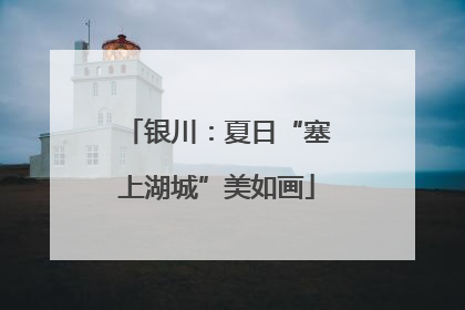 银川：夏日“塞上湖城”美如画
