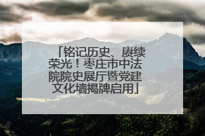 铭记历史、赓续荣光！枣庄市中法院院史展厅暨党建文化墙揭牌启用