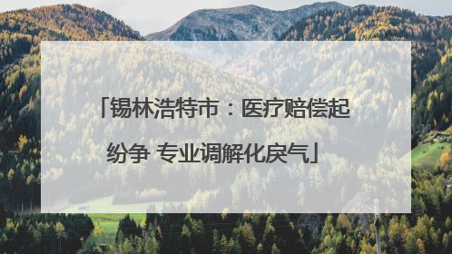 锡林浩特市：医疗赔偿起纷争 专业调解化戾气
