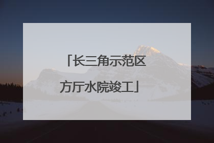 长三角示范区方厅水院竣工