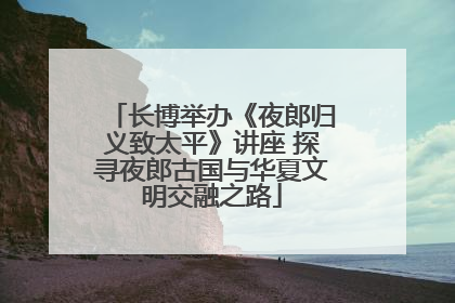 长博举办《夜郎归义致太平》讲座 探寻夜郎古国与华夏文明交融之路