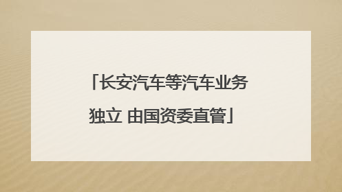 长安汽车等汽车业务独立 由国资委直管