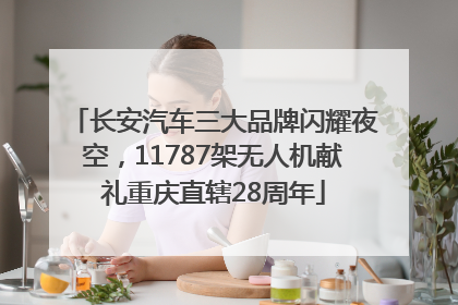 长安汽车三大品牌闪耀夜空，11787架无人机献礼重庆直辖28周年