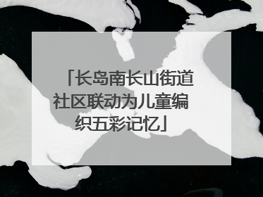 长岛南长山街道社区联动为儿童编织五彩记忆