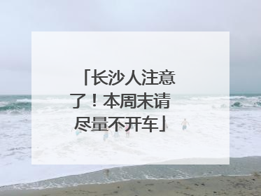 长沙人注意了！本周末请尽量不开车