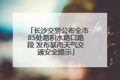长沙交警公布全市85处易积水路口路段 发布暴雨天气交通安全提示