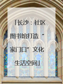 长沙：社区图书馆打造“家门口”文化生活空间
