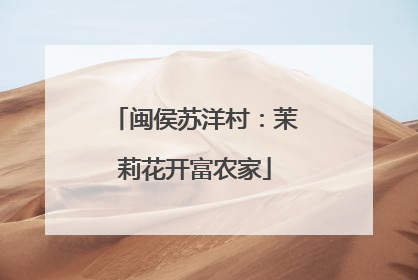 闽侯苏洋村：茉莉花开富农家