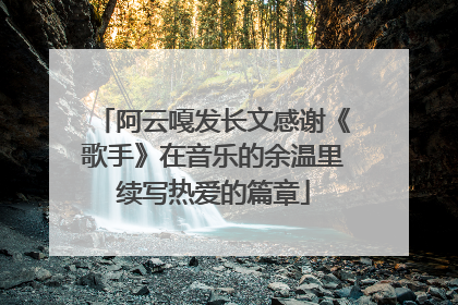 阿云嘎发长文感谢《歌手》在音乐的余温里续写热爱的篇章