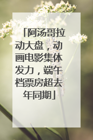 阿汤哥拉动大盘，动画电影集体发力，端午档票房超去年同期