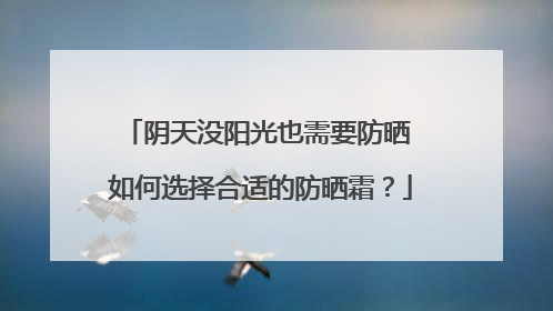 阴天没阳光也需要防晒 如何选择合适的防晒霜？