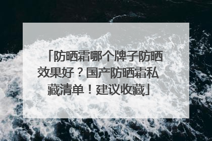 防晒霜哪个牌子防晒效果好？国产防晒霜私藏清单！建议收藏