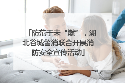 防范于未“燃”，湖北谷城警消联合开展消防安全宣传活动