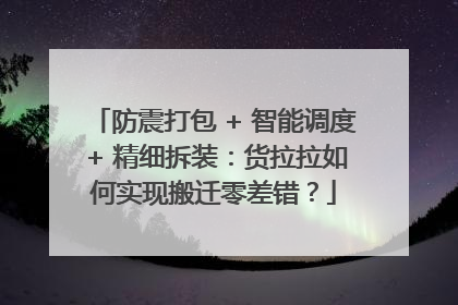 防震打包 + 智能调度 + 精细拆装：货拉拉如何实现搬迁零差错？
