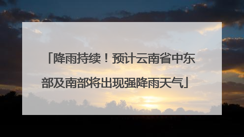 降雨持续！预计云南省中东部及南部将出现强降雨天气