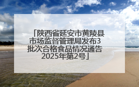 陕西省延安市黄陵县市场监督管理局发布3批次合格食品情况通告2025年第2号