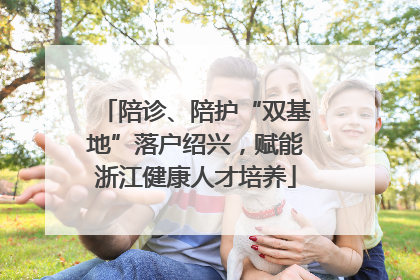 陪诊、陪护“双基地”落户绍兴，赋能浙江健康人才培养