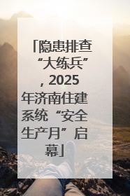 隐患排查“大练兵”，2025年济南住建系统“安全生产月”启幕