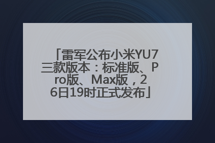 雷军公布小米YU7三款版本：标准版、Pro版、Max版，26日19时正式发布