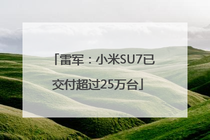 雷军：小米SU7已交付超过25万台